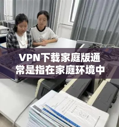 VPN下载家庭版通常是指在家庭环境中安装和使用VPN软件。以下是一些详细的步骤和注意事项,帮助您下载并安全地使用家庭版VPN软件 VPN下载家庭版通常是指在家庭环境中安装和使用VPN软件。以下是一些详细的步骤和注意事项,帮助您下载并安全地使用家庭版VPN软件