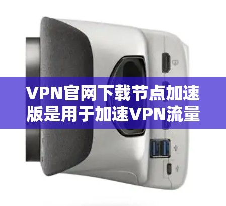 VPN官网下载节点加速版是用于加速VPN流量的工具。以下是使用VPN加速软件的方法和技巧 VPN官网下载节点加速版是用于加速VPN流量的工具。以下是使用VPN加速软件的方法和技巧