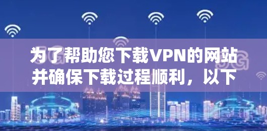 为了帮助您下载VPN的网站并确保下载过程顺利,以下是一些系统性的建议和推荐 为了帮助您下载VPN的网站并确保下载过程顺利,以下是一些系统性的建议和推荐