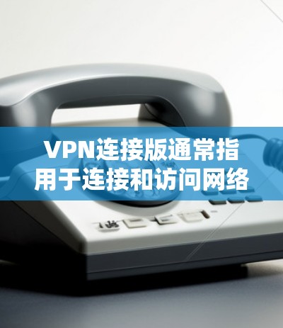 VPN连接版通常指用于连接和访问网络资源的软件,而非用于下载文件。以下是使用VPN连接版的步骤 VPN连接版通常指用于连接和访问网络资源的软件,而非用于下载文件。以下是使用VPN连接版的步骤