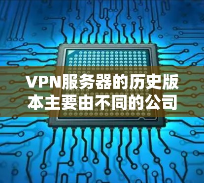 VPN服务器的历史版本主要由不同的公司提供,每个版本都有其特定的使用场景和功能。以下是关于这些版本的一些关键信息 VPN服务器的历史版本主要由不同的公司提供,每个版本都有其特定的使用场景和功能。以下是关于这些版本的一些关键信息