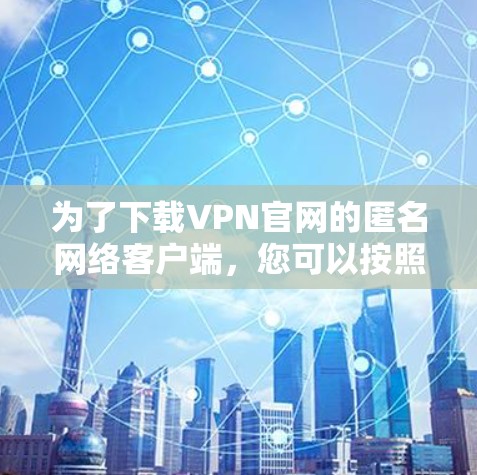 为了下载VPN官网的匿名网络客户端,您可以按照以下步骤操作 为了下载VPN官网的匿名网络客户端,您可以按照以下步骤操作