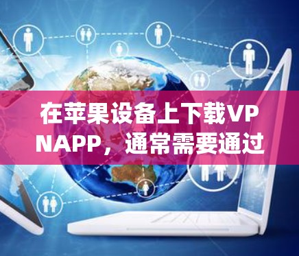 在苹果设备上下载VPNAPP,通常需要通过苹果的App Store进行安装和下载。以下是具体的步骤和注意事项 在苹果设备上下载VPNAPP,通常需要通过苹果的App Store进行安装和下载。以下是具体的步骤和注意事项