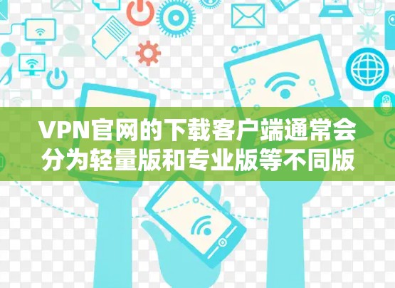VPN官网的下载客户端通常会分为轻量版和专业版等不同版本,具体取决于下载时的要求和安全性能。轻量版客户端通常会更简单、更轻量化,适合非专业用户或对VPN安全要求不高的用户 VPN官网的下载客户端通常会分为轻量版和专业版等不同版本,具体取决于下载时的要求和安全性能。轻量版客户端通常会更简单、更轻量化,适合非专业用户或对VPN安全要求不高的用户
