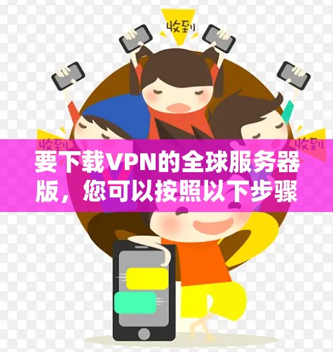 要下载VPN的全球服务器版,您可以按照以下步骤操作 要下载VPN的全球服务器版,您可以按照以下步骤操作