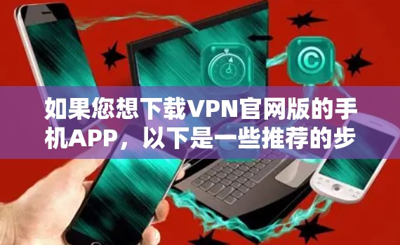 如果您想下载VPN官网版的手机APP，以下是一些推荐的步骤和工具
