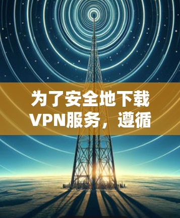 为了安全地下载VPN服务,遵循以下步骤,可以有效地减少风险并确保下载的顺利性 为了安全地下载VPN服务,遵循以下步骤,可以有效地减少风险并确保下载的顺利性