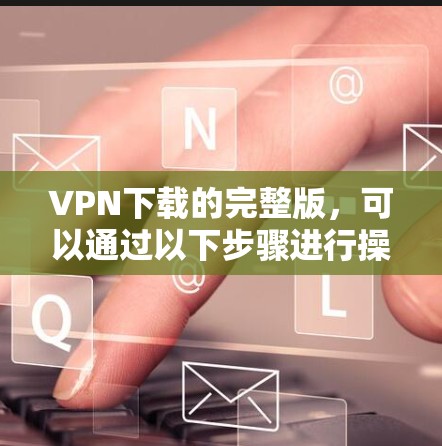 VPN下载的完整版，可以通过以下步骤进行操作
