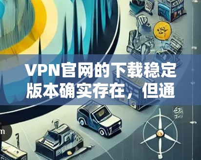 VPN官网的下载稳定版本确实存在，但通常需要下载付费版本，因为免费版本无法提供完整的功能和稳定体验。以下是获取付费VPN软件的建议