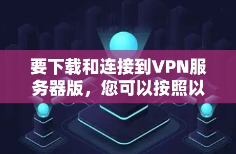 要下载和连接到VPN服务器版,您可以按照以下步骤进行操作 要下载和连接到VPN服务器版,您可以按照以下步骤进行操作