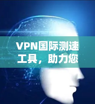 VPN国际测速工具，助力您的安全与效率