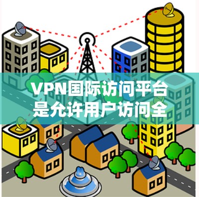 VPN国际访问平台是允许用户访问全球 VPN 服务器的互联网服务,提供多种方式以确保数据安全和隐私。以下是对这些平台的详细分析 VPN国际访问平台是允许用户访问全球 VPN 服务器的互联网服务,提供多种方式以确保数据安全和隐私。以下是对这些平台的详细分析
