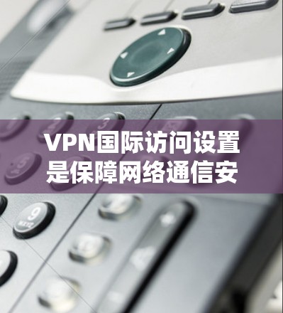 VPN国际访问设置是保障网络通信安全的重要措施,涉及多个关键部分,确保数据安全、流畅和可靠。以下是对VPN国际访问设置的详细总结和建议 VPN国际访问设置是保障网络通信安全的重要措施,涉及多个关键部分,确保数据安全、流畅和可靠。以下是对VPN国际访问设置的详细总结和建议