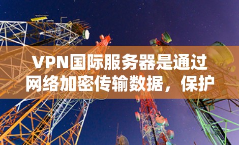 VPN国际服务器是通过网络加密传输数据,保护用户在国外服务器上的访问,具有重要的安全性和隐私保护功能。以下是对VPN国际服务器的详细介绍,帮助您更好地理解和操作 VPN国际服务器是通过网络加密传输数据,保护用户在国外服务器上的访问,具有重要的安全性和隐私保护功能。以下是对VPN国际服务器的详细介绍,帮助您更好地理解和操作