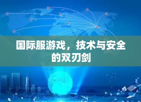 国际服游戏，技术与安全的双刃剑
