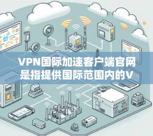 VPN国际加速客户端官网是指提供国际范围内的VPN加速服务的客户端应用程序。这些应用通常通过网络加速技术将国内的互联网连接到国际互联网,以提供更快速、更可靠的服务 VPN国际加速客户端官网是指提供国际范围内的VPN加速服务的客户端应用程序。这些应用通常通过网络加速技术将国内的互联网连接到国际互联网,以提供更快速、更可靠的服务