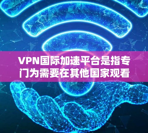 VPN国际加速平台是指专门为需要在其他国家观看视频的人提供加速服务的网络VPN平台。这类平台通常通过加速视频下载速度，帮助用户更快地获得所需的视频内容，同时可能在某些情况下提供额外的安全措施