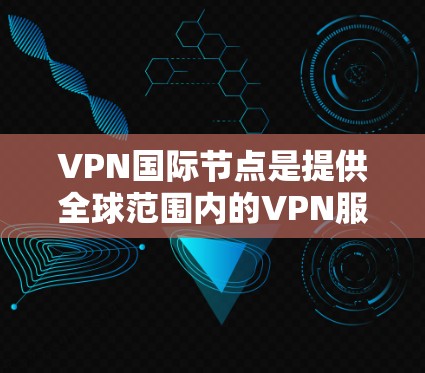 VPN国际节点是提供全球范围内的VPN服务的网络提供商,这些节点通常位于国际或全球范围内的城市。以下是关于VPN国际节点的详细信息 VPN国际节点是提供全球范围内的VPN服务的网络提供商,这些节点通常位于国际或全球范围内的城市。以下是关于VPN国际节点的详细信息