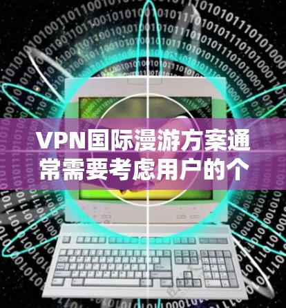 VPN国际漫游方案通常需要考虑用户的个人需求、预算以及活动的具体要求。以下是一个通用的VPN国际漫游方案,您可以根据自己的情况进行调整 VPN国际漫游方案通常需要考虑用户的个人需求、预算以及活动的具体要求。以下是一个通用的VPN国际漫游方案,您可以根据自己的情况进行调整