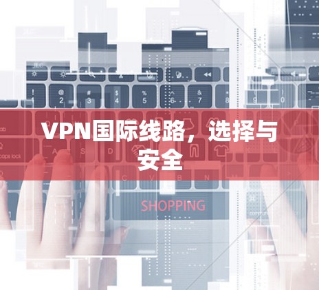 VPN国际线路,选择与安全 VPN国际线路,选择与安全