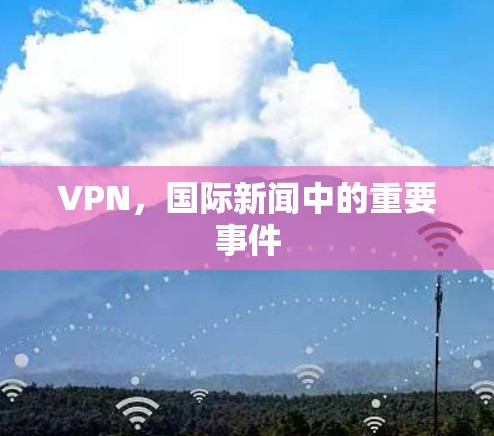 VPN,国际新闻中的重要事件 VPN,国际新闻中的重要事件