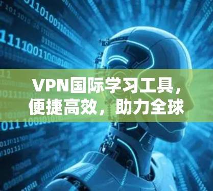 VPN国际学习工具,便捷高效,助力全球学术进步 VPN国际学习工具,便捷高效,助力全球学术进步
