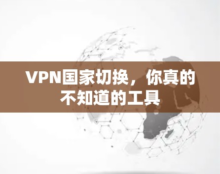 VPN国家切换,你真的不知道的工具 VPN国家切换,你真的不知道的工具