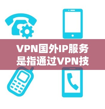 VPN国外IP服务是指通过VPN技术将外部计算机连接到本地服务器，供用户访问外部IP地址。这些服务通常允许用户在需要外部IP地址的环境中进行网络连接，例如用于访问国外的网站、应用或服务