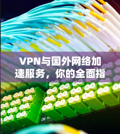 VPN与国外网络加速服务,你的全面指南 VPN与国外网络加速服务,你的全面指南