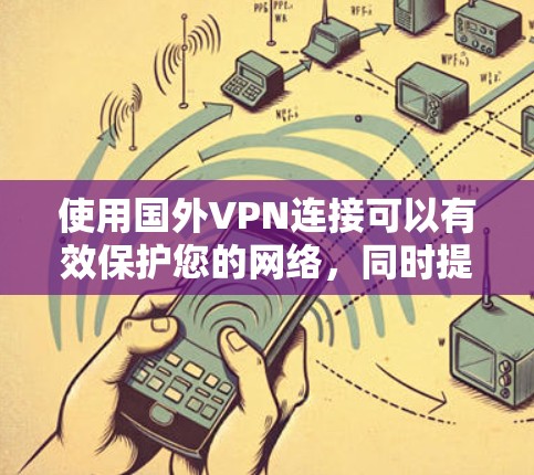 使用国外VPN连接可以有效保护您的网络,同时提供丰富的娱乐和学习资源。以下是一步步的指南,帮助您顺利完成国际VPN连接 使用国外VPN连接可以有效保护您的网络,同时提供丰富的娱乐和学习资源。以下是一步步的指南,帮助您顺利完成国际VPN连接