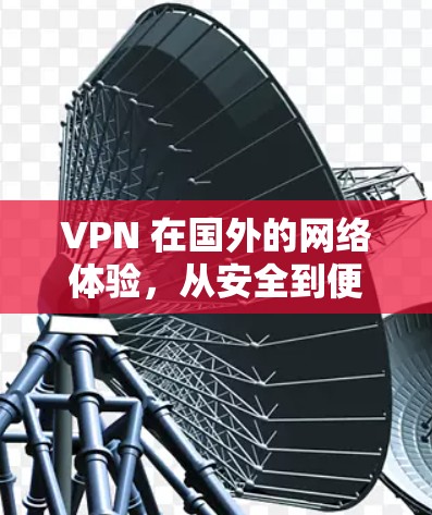 VPN 在国外的网络体验，从安全到便捷