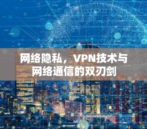 网络隐私,VPN技术与网络通信的双刃剑 网络隐私,VPN技术与网络通信的双刃剑