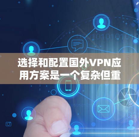 选择和配置国外VPN应用方案是一个复杂但重要的过程,需要考虑多方面因素,包括网络选择、设备配置、数据安全和使用便利性。以下是一个通用的VPN国外应用方案的步骤指南 选择和配置国外VPN应用方案是一个复杂但重要的过程,需要考虑多方面因素,包括网络选择、设备配置、数据安全和使用便利性。以下是一个通用的VPN国外应用方案的步骤指南