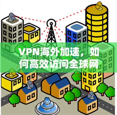 VPN海外加速,如何高效访问全球网络的简单指南 VPN海外加速,如何高效访问全球网络的简单指南