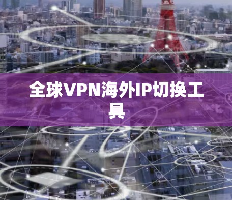 全球VPN海外IP切换工具 全球VPN海外IP切换工具