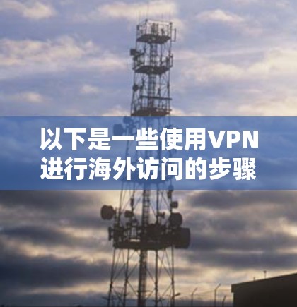 以下是一些使用VPN进行海外访问的步骤和注意事项 以下是一些使用VPN进行海外访问的步骤和注意事项