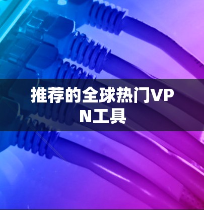 推荐的全球热门VPN工具 推荐的全球热门VPN工具