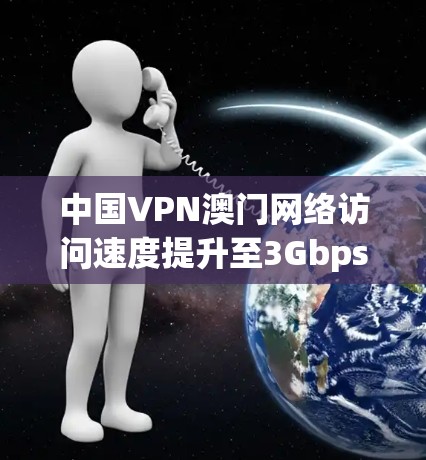 中国VPN澳门网络访问速度提升至3Gbps 中国VPN澳门网络访问速度提升至3Gbps