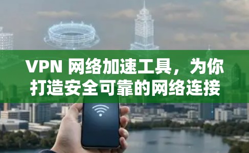 VPN 网络加速工具,为你打造安全可靠的网络连接 VPN 网络加速工具,为你打造安全可靠的网络连接