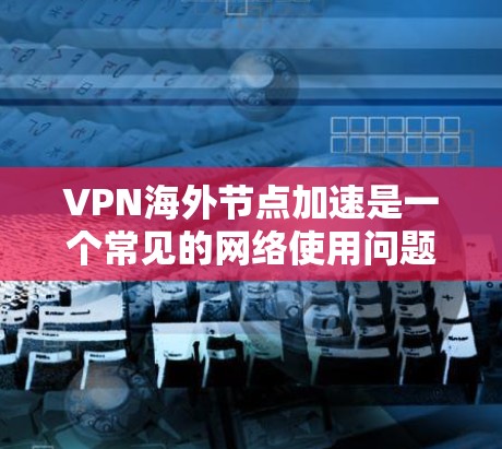 VPN海外节点加速是一个常见的网络使用问题,涉及到多个方面,以下是一些常见的问题及其解决方案 VPN海外节点加速是一个常见的网络使用问题,涉及到多个方面,以下是一些常见的问题及其解决方案