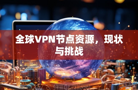 全球VPN节点资源,现状与挑战 全球VPN节点资源,现状与挑战