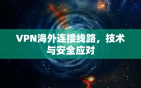 VPN海外连接线路,技术与安全应对 VPN海外连接线路,技术与安全应对