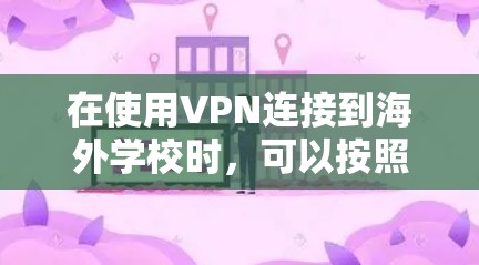 在使用VPN连接到海外学校时,可以按照以下步骤进行操作 在使用VPN连接到海外学校时,可以按照以下步骤进行操作