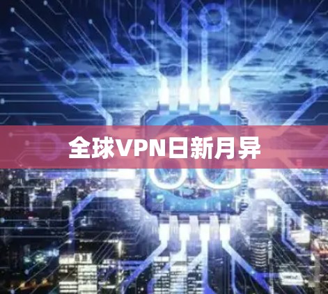 全球VPN日新月异 全球VPN日新月异