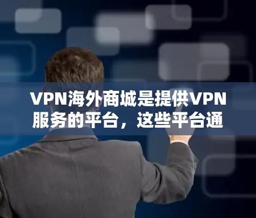 VPN海外商城是提供VPN服务的平台，这些平台通过加密技术保护用户的数据，允许用户访问安全的网站。以下是一些具体的VPN海外商城类型和特点