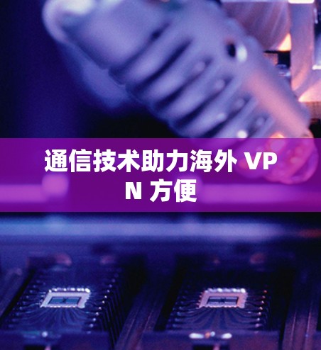通信技术助力海外 VPN 方便 通信技术助力海外 VPN 方便