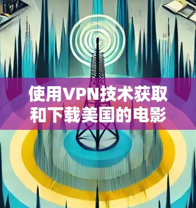 使用VPN技术获取和下载美国的电影和电视剧需要谨慎和耐心,以下是一步步的解决方案 使用VPN技术获取和下载美国的电影和电视剧需要谨慎和耐心,以下是一步步的解决方案