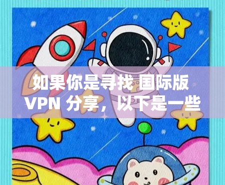 如果你是寻找 国际版 VPN 分享,以下是一些常见的国际VPN服务和平台 如果你是寻找 国际版 VPN 分享,以下是一些常见的国际VPN服务和平台