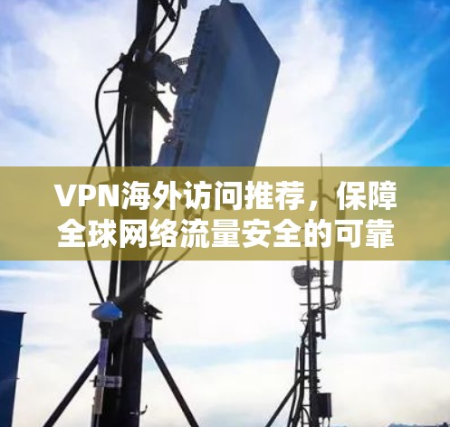 VPN海外访问推荐,保障全球网络流量安全的可靠选择 VPN海外访问推荐,保障全球网络流量安全的可靠选择