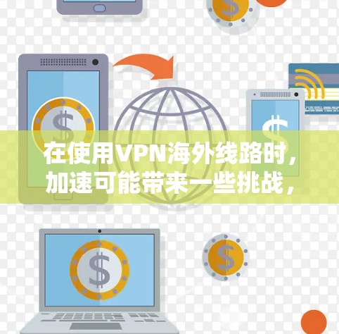 在使用VPN海外线路时,加速可能带来一些挑战,但也可能提供便利。以下是一些可能的步骤和建议,帮助您更好地管理VPN海外线路的加速问题 在使用VPN海外线路时,加速可能带来一些挑战,但也可能提供便利。以下是一些可能的步骤和建议,帮助您更好地管理VPN海外线路的加速问题